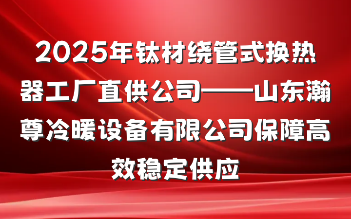 2025年钛材绕管式换热器工厂直供公司——山东瀚尊冷暖设备有限公司保障高效稳定供应