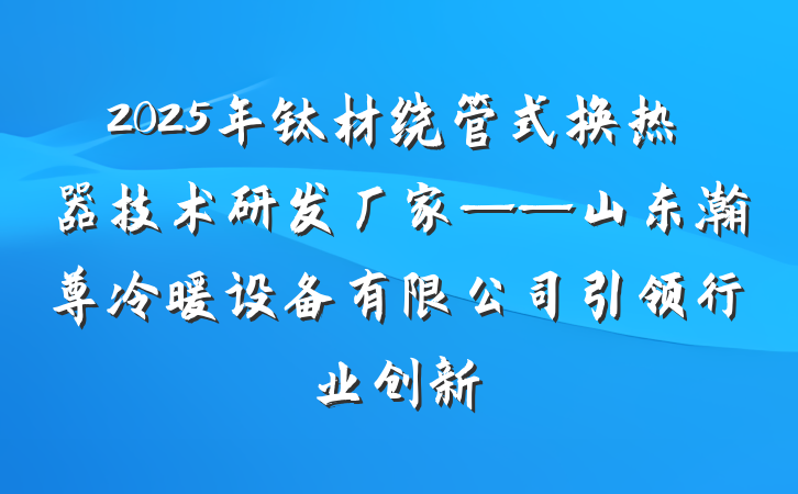 2025年钛材绕管式换热器技术研发厂家——山东瀚尊冷暖设备有限公司引领行业创新