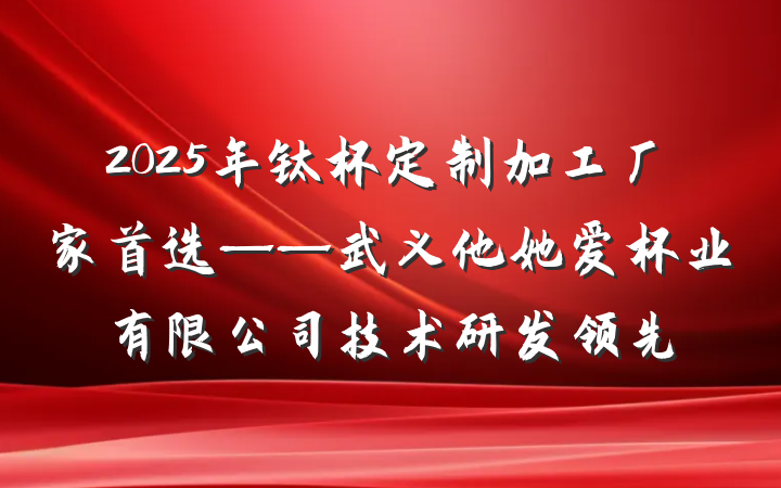 2025年钛杯定制加工厂家首选——武义他她爱杯业有限公司技术研发领先