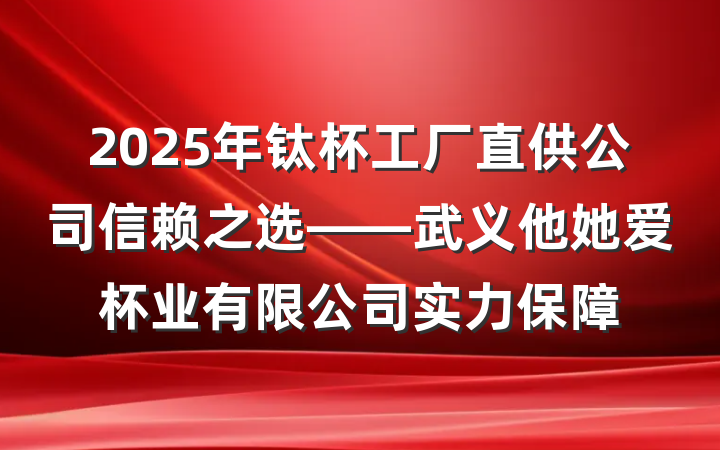 2025年钛杯工厂直供公司信赖之选——武义他她爱杯业有限公司实力保障