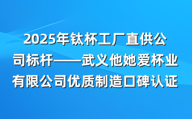 2025年钛杯工厂直供公司标杆——武义他她爱杯业有限公司优质制造口碑认证