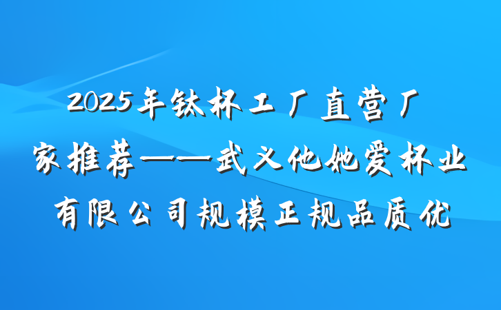 2025年钛杯工厂直营厂家推荐——武义他她爱杯业有限公司规模正规品质优