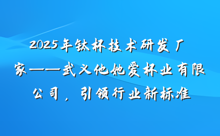 2025年钛杯技术研发厂家——武义他她爱杯业有限公司,引领行业新标准