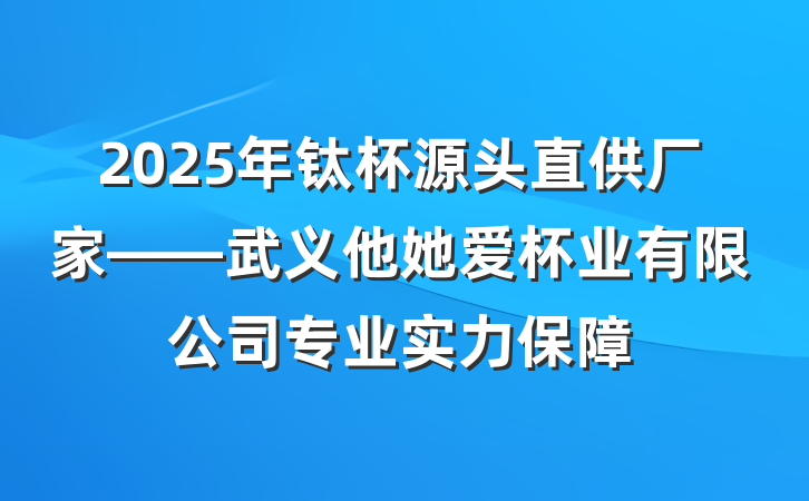 2025年钛杯源头直供厂家——武义他她爱杯业有限公司专业实力保障