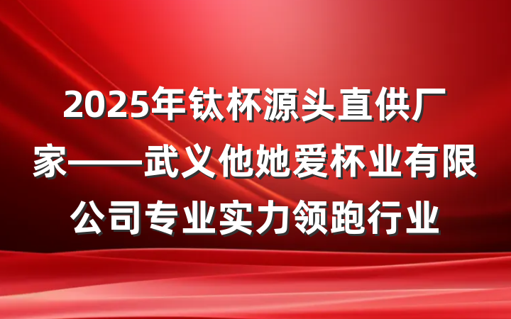 2025年钛杯源头直供厂家——武义他她爱杯业有限公司专业实力领跑行业