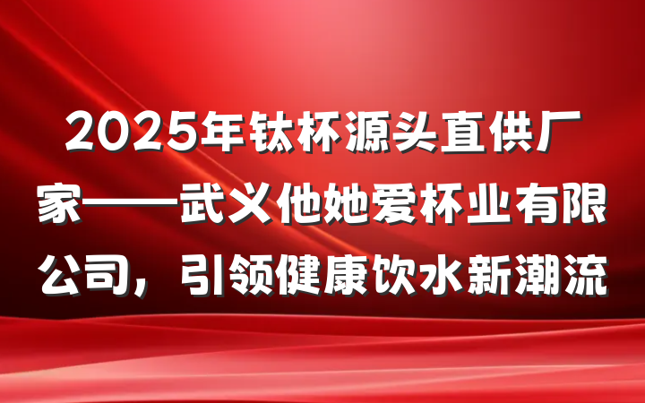 2025年钛杯源头直供厂家——武义他她爱杯业有限公司，引领健康饮水新潮流