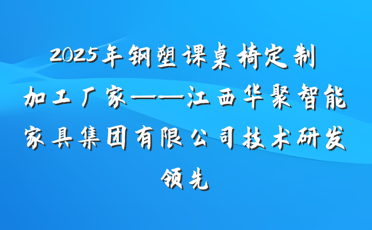 2025年钢塑课桌椅定制加工厂家——江西华聚智能家具集团有限公司技术研发领先