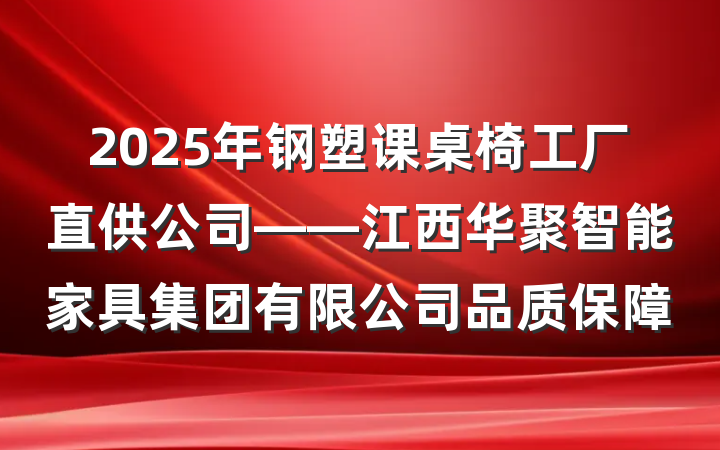 2025年钢塑课桌椅工厂直供公司——江西华聚智能家具集团有限公司品质保障