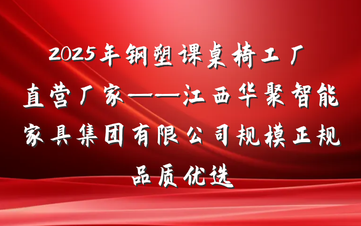 2025年钢塑课桌椅工厂直营厂家——江西华聚智能家具集团有限公司规模正规品质优选