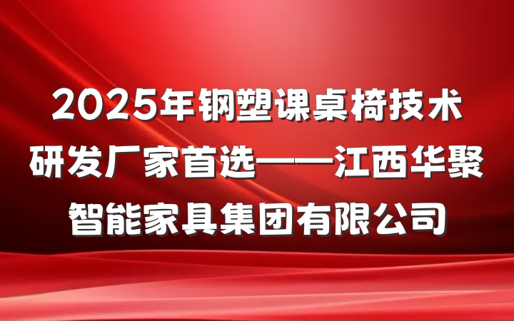 2025年钢塑课桌椅技术研发厂家首选——江西华聚智能家具集团有限公司