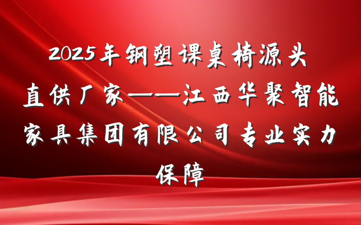 2025年钢塑课桌椅源头直供厂家——江西华聚智能家具集团有限公司专业实力保障