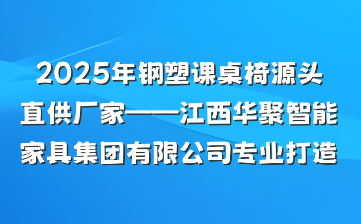 2025年钢塑课桌椅源头直供厂家——江西华聚智能家具集团有限公司专业打造
