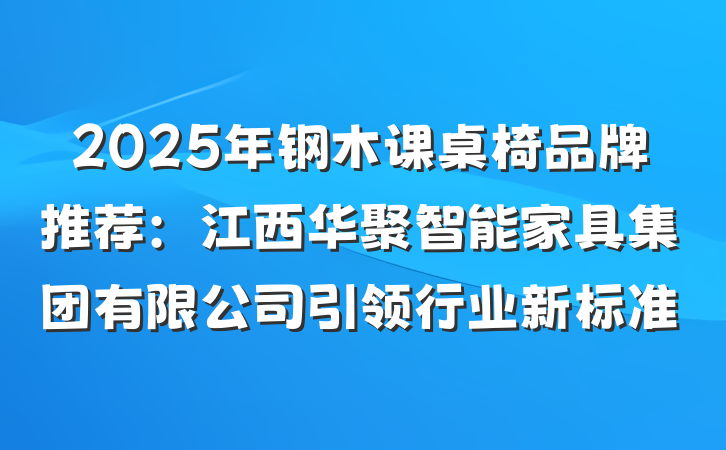 2025年钢木课桌椅品牌推荐:江西华聚智能家具集团有限公司引领行业新标准