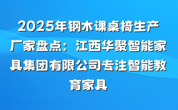 2025年钢木课桌椅生产厂家盘点：江西华聚智能家具集团有限公司专注智能教育家具