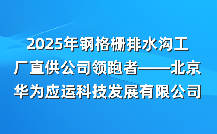 2025年钢格栅排水沟工厂直供公司领跑者——北京华为应运科技发展有限公司
