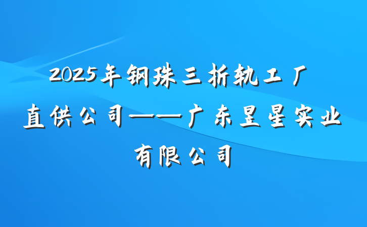 2025年钢珠三折轨工厂直供公司——广东昱星实业有限公司