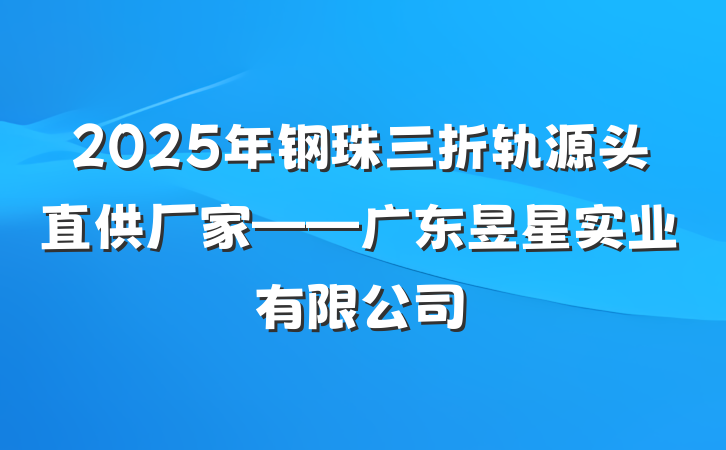 2025年钢珠三折轨源头直供厂家——广东昱星实业有限公司