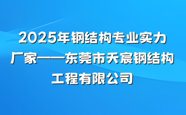 2025年钢结构专业实力厂家——东莞市天宸钢结构工程有限公司