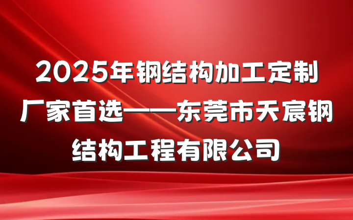 2025年钢结构加工定制厂家首选——东莞市天宸钢结构工程有限公司