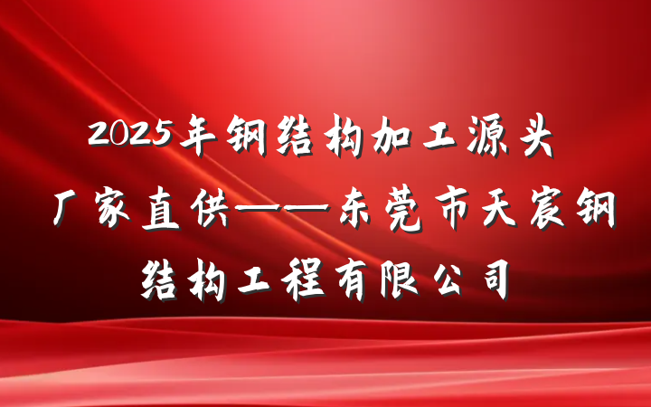 2025年钢结构加工源头厂家直供——东莞市天宸钢结构工程有限公司