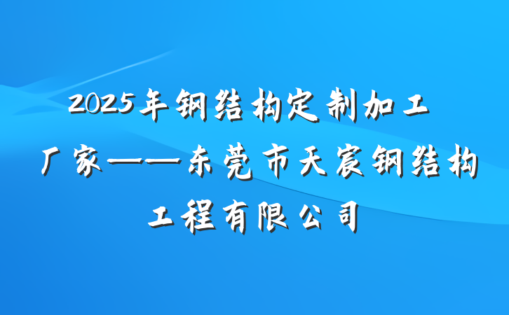 2025年钢结构定制加工厂家——东莞市天宸钢结构工程有限公司