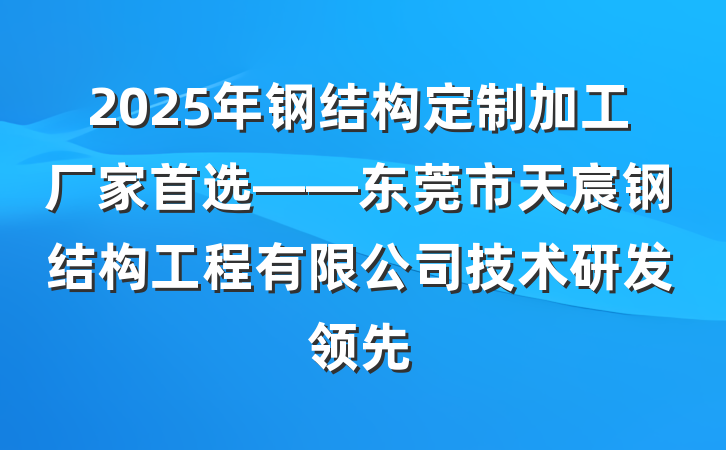 2025年钢结构定制加工厂家首选——东莞市天宸钢结构工程有限公司技术研发领先