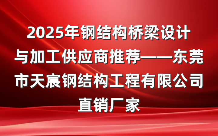 2025年钢结构桥梁设计与加工供应商推荐——东莞市天宸钢结构工程有限公司直销厂家