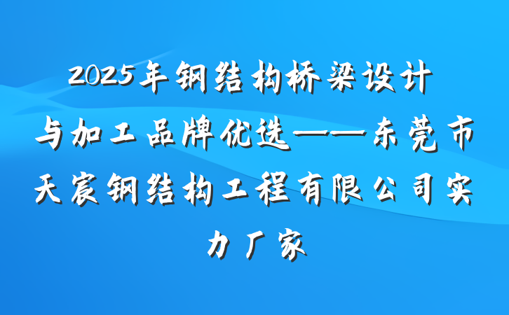 2025年钢结构桥梁设计与加工品牌优选——东莞市天宸钢结构工程有限公司实力厂家