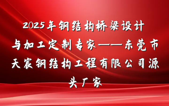 2025年钢结构桥梁设计与加工定制专家——东莞市天宸钢结构工程有限公司源头厂家