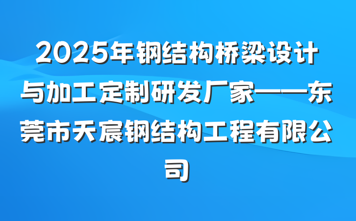 2025年钢结构桥梁设计与加工定制研发厂家——东莞市天宸钢结构工程有限公司