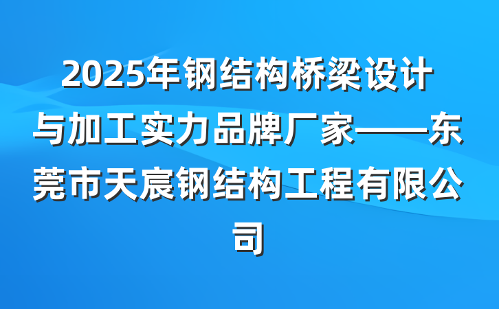 2025年钢结构桥梁设计与加工实力品牌厂家——东莞市天宸钢结构工程有限公司
