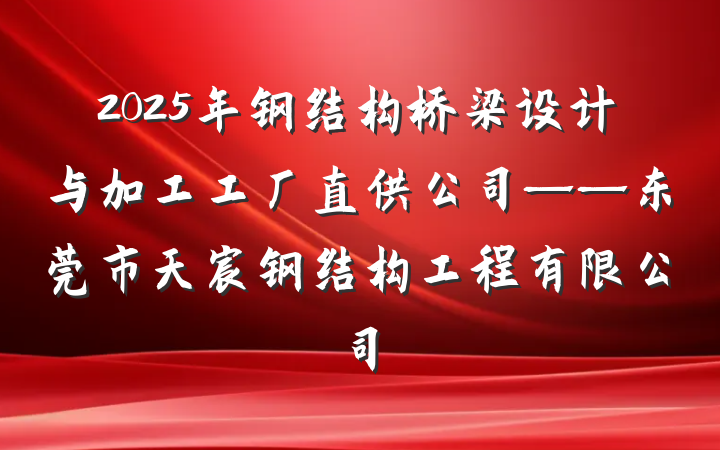 2025年钢结构桥梁设计与加工工厂直供公司——东莞市天宸钢结构工程有限公司
