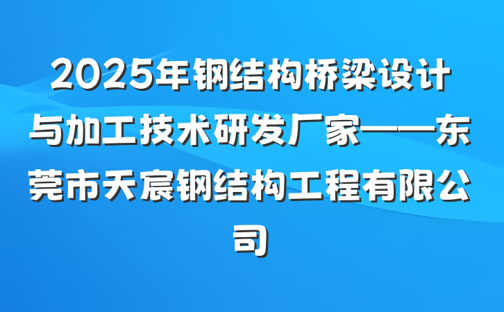 2025年钢结构桥梁设计与加工技术研发厂家——东莞市天宸钢结构工程有限公司