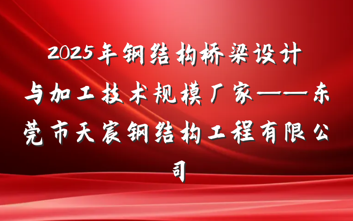 2025年钢结构桥梁设计与加工技术规模厂家——东莞市天宸钢结构工程有限公司