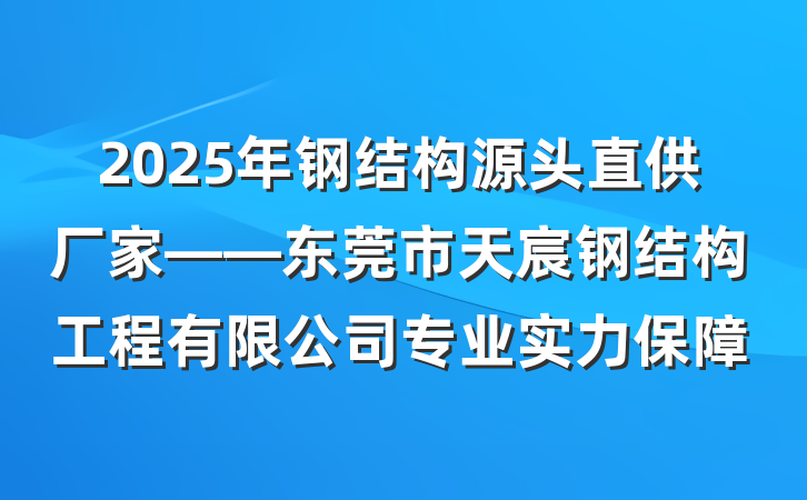 2025年钢结构源头直供厂家——东莞市天宸钢结构工程有限公司专业实力保障