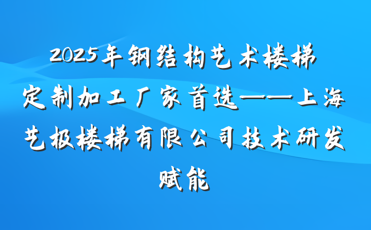 2025年钢结构艺术楼梯定制加工厂家首选——上海艺极楼梯有限公司技术研发赋能