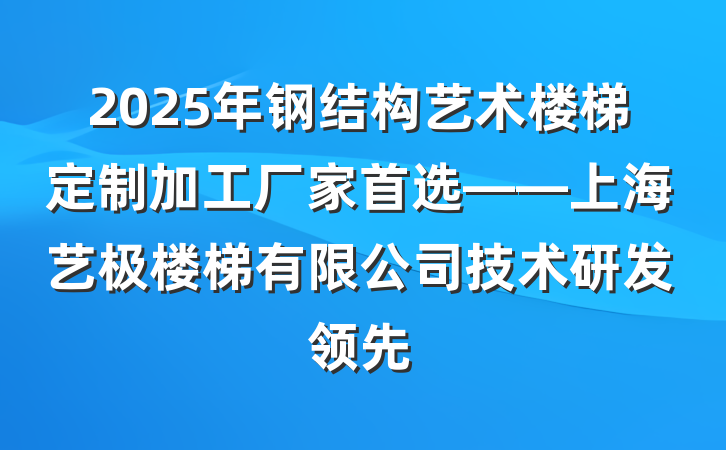 2025年钢结构艺术楼梯定制加工厂家首选——上海艺极楼梯有限公司技术研发领先