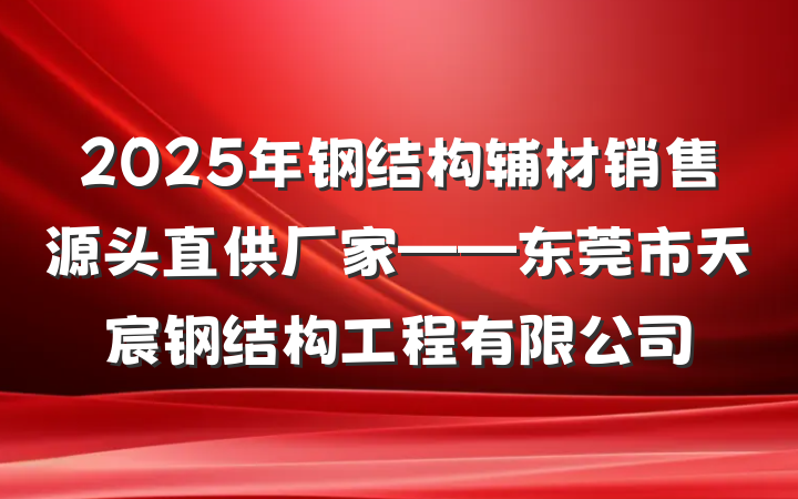 2025年钢结构辅材销售源头直供厂家——东莞市天宸钢结构工程有限公司