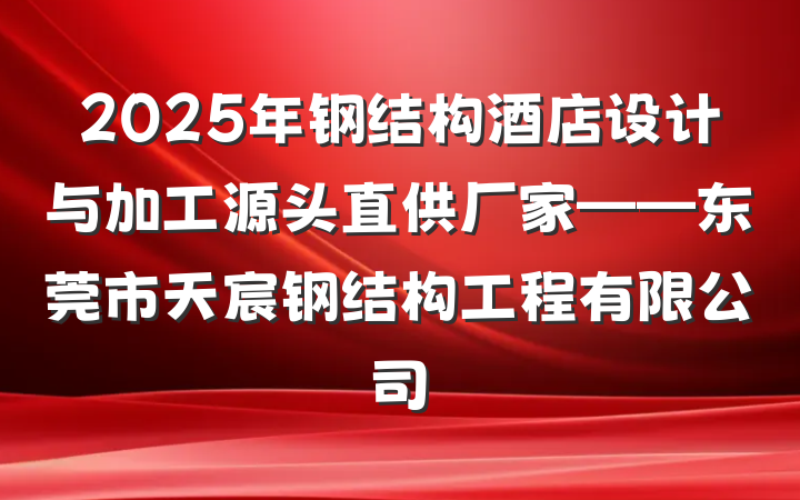2025年钢结构酒店设计与加工源头直供厂家——东莞市天宸钢结构工程有限公司