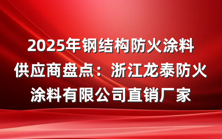 2025年钢结构防火涂料供应商盘点：浙江龙泰防火涂料有限公司直销厂家