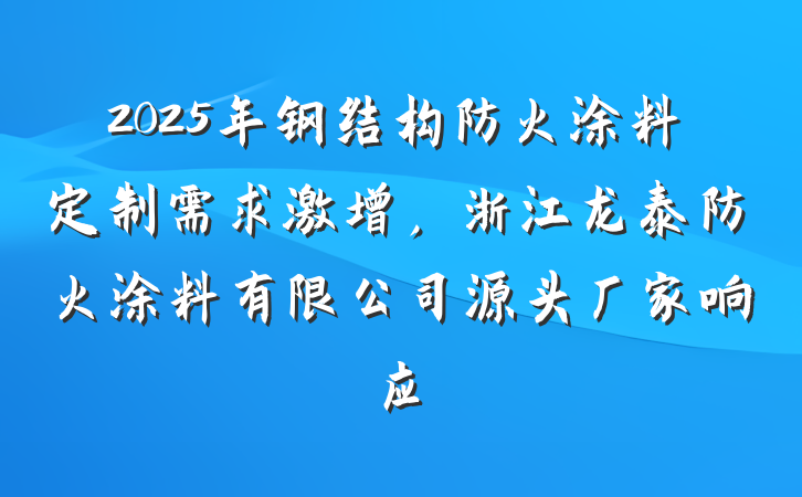 2025年钢结构防火涂料定制需求激增,浙江龙泰防火涂料有限公司源头厂家响应