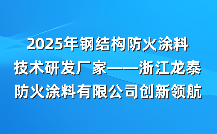 2025年钢结构防火涂料技术研发厂家——浙江龙泰防火涂料有限公司创新领航