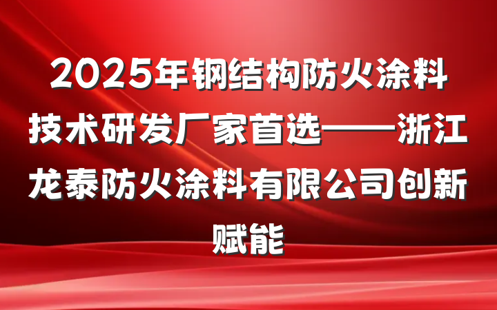 2025年钢结构防火涂料技术研发厂家首选——浙江龙泰防火涂料有限公司创新赋能