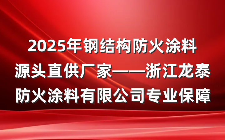 2025年钢结构防火涂料源头直供厂家——浙江龙泰防火涂料有限公司专业保障