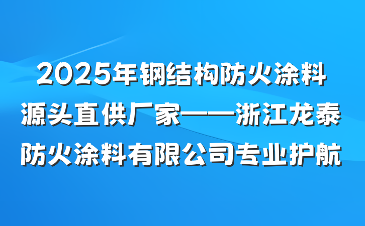 2025年钢结构防火涂料源头直供厂家——浙江龙泰防火涂料有限公司专业护航