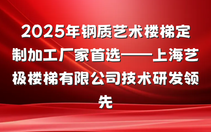 2025年钢质艺术楼梯定制加工厂家首选——上海艺极楼梯有限公司技术研发领先