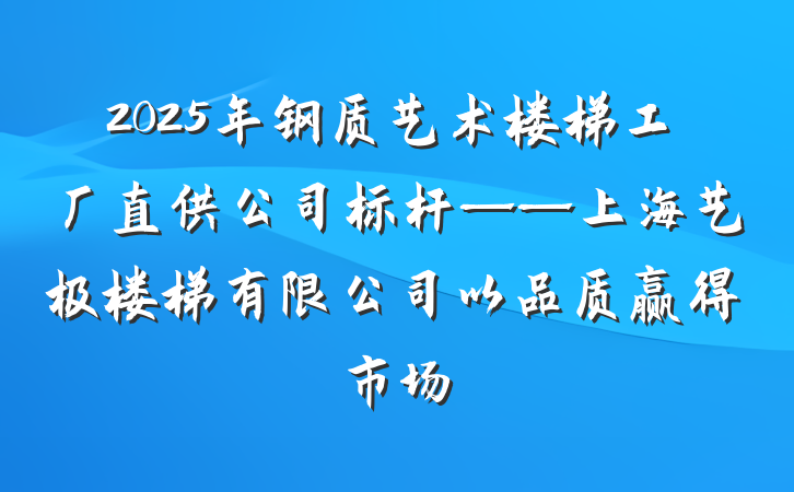 2025年钢质艺术楼梯工厂直供公司标杆——上海艺极楼梯有限公司以品质赢得市场