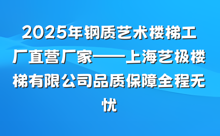 2025年钢质艺术楼梯工厂直营厂家——上海艺极楼梯有限公司品质保障全程无忧