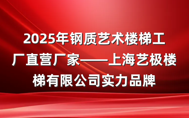 2025年钢质艺术楼梯工厂直营厂家——上海艺极楼梯有限公司实力品牌