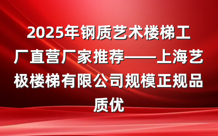 2025年钢质艺术楼梯工厂直营厂家推荐——上海艺极楼梯有限公司规模正规品质优